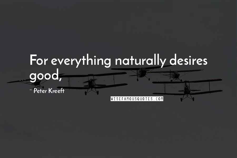 Peter Kreeft Quotes: For everything naturally desires good,