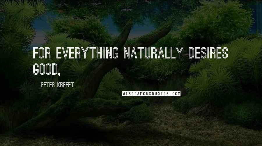 Peter Kreeft Quotes: For everything naturally desires good,