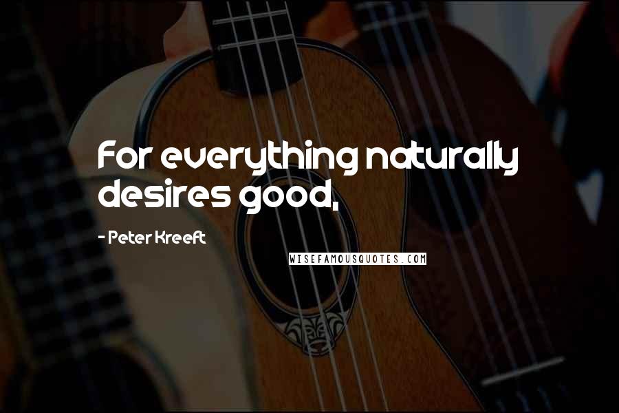 Peter Kreeft Quotes: For everything naturally desires good,