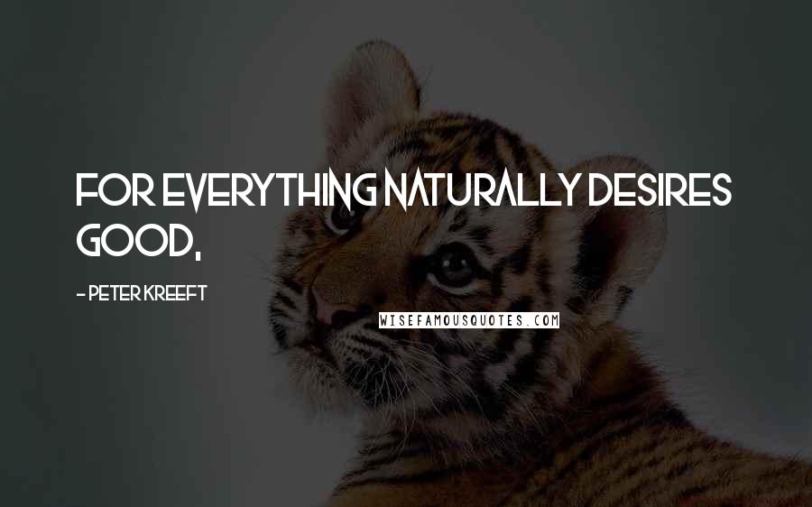 Peter Kreeft Quotes: For everything naturally desires good,