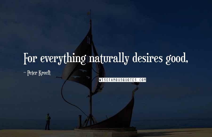 Peter Kreeft Quotes: For everything naturally desires good,