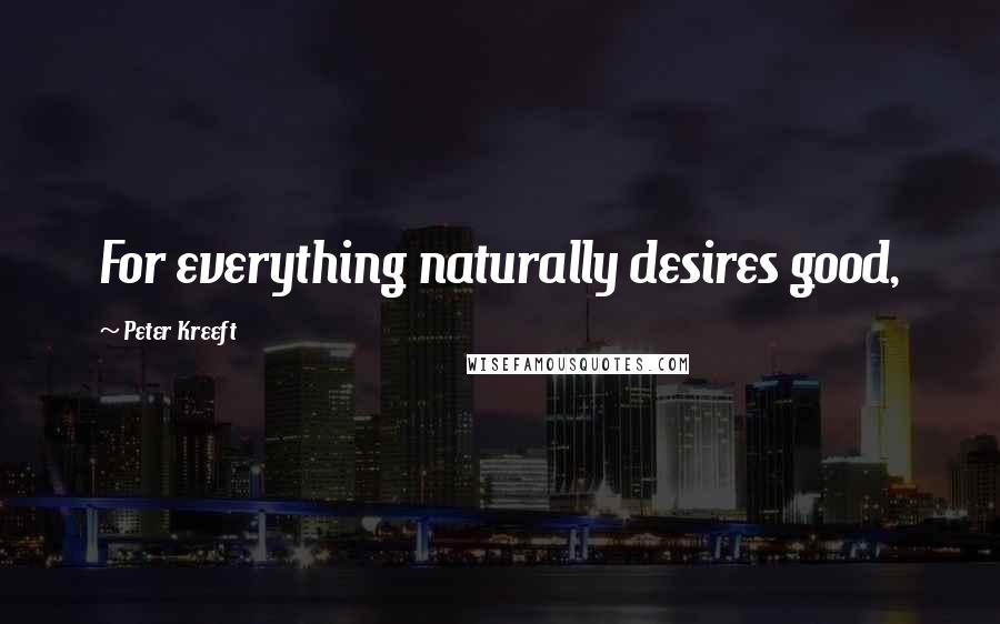 Peter Kreeft Quotes: For everything naturally desires good,