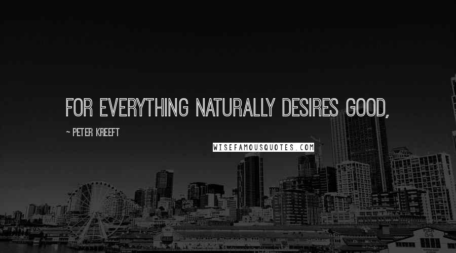 Peter Kreeft Quotes: For everything naturally desires good,