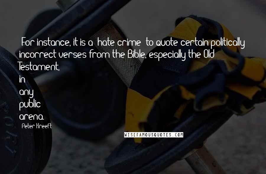 Peter Kreeft Quotes: (For instance, it is a "hate crime" to quote certain politically incorrect verses from the Bible, especially the Old Testament, in any public arena.)