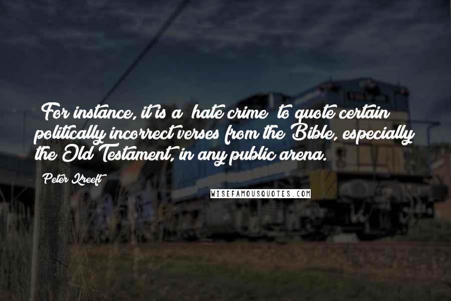 Peter Kreeft Quotes: (For instance, it is a "hate crime" to quote certain politically incorrect verses from the Bible, especially the Old Testament, in any public arena.)