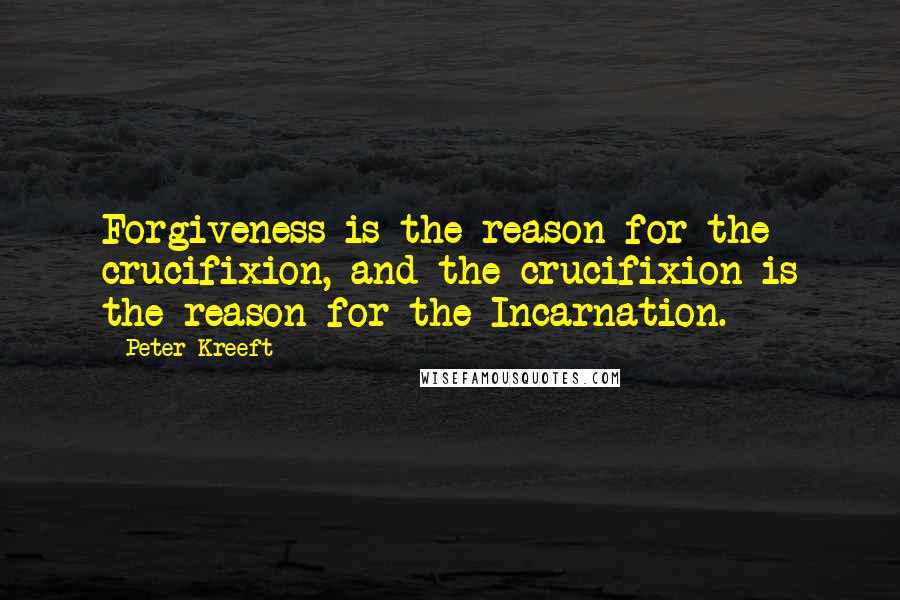 Peter Kreeft Quotes: Forgiveness is the reason for the crucifixion, and the crucifixion is the reason for the Incarnation.