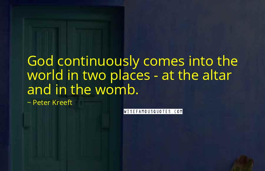 Peter Kreeft Quotes: God continuously comes into the world in two places - at the altar and in the womb.