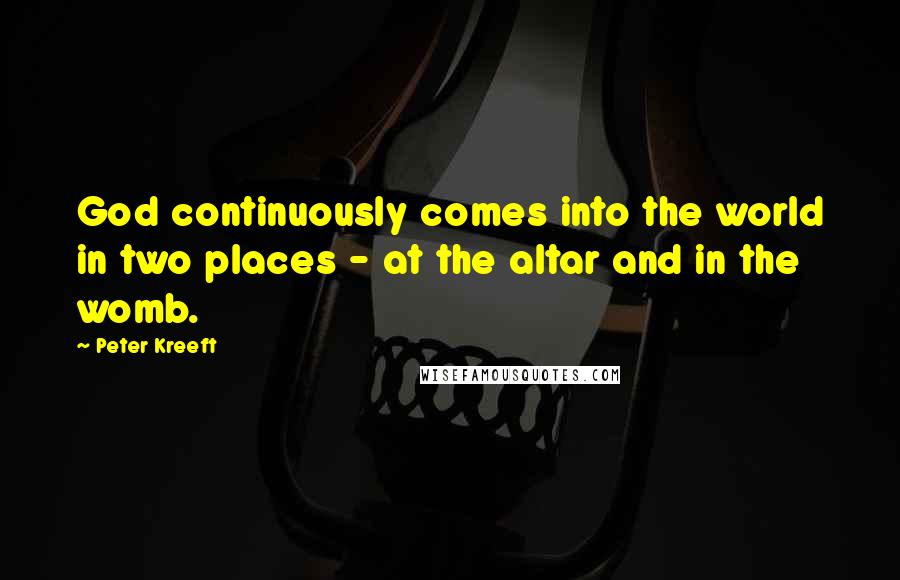 Peter Kreeft Quotes: God continuously comes into the world in two places - at the altar and in the womb.