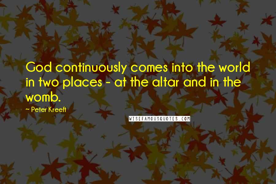 Peter Kreeft Quotes: God continuously comes into the world in two places - at the altar and in the womb.