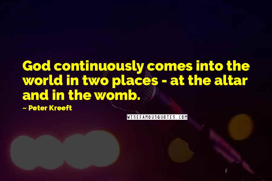 Peter Kreeft Quotes: God continuously comes into the world in two places - at the altar and in the womb.