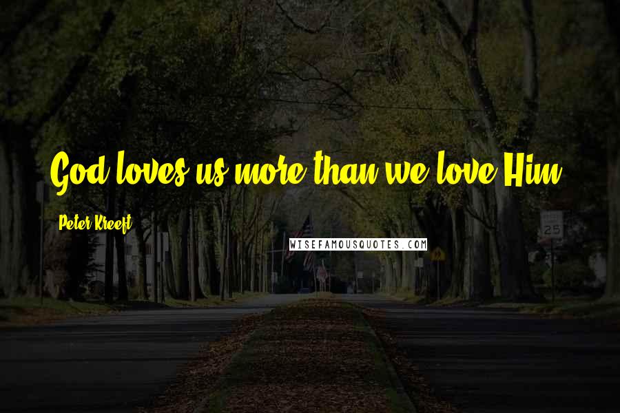 Peter Kreeft Quotes: God loves us more than we love Him.