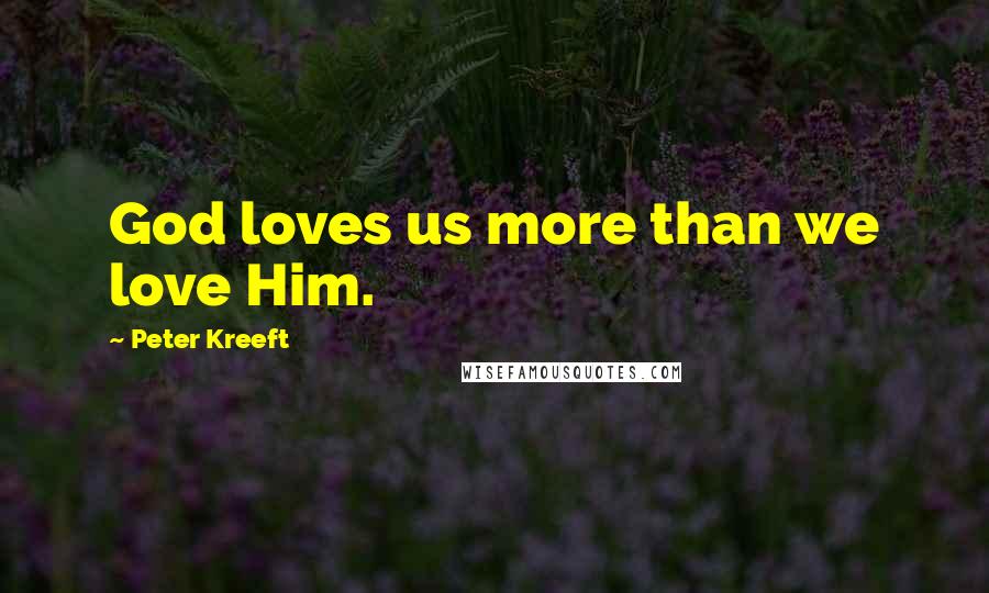 Peter Kreeft Quotes: God loves us more than we love Him.