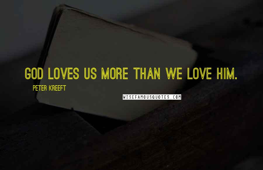 Peter Kreeft Quotes: God loves us more than we love Him.