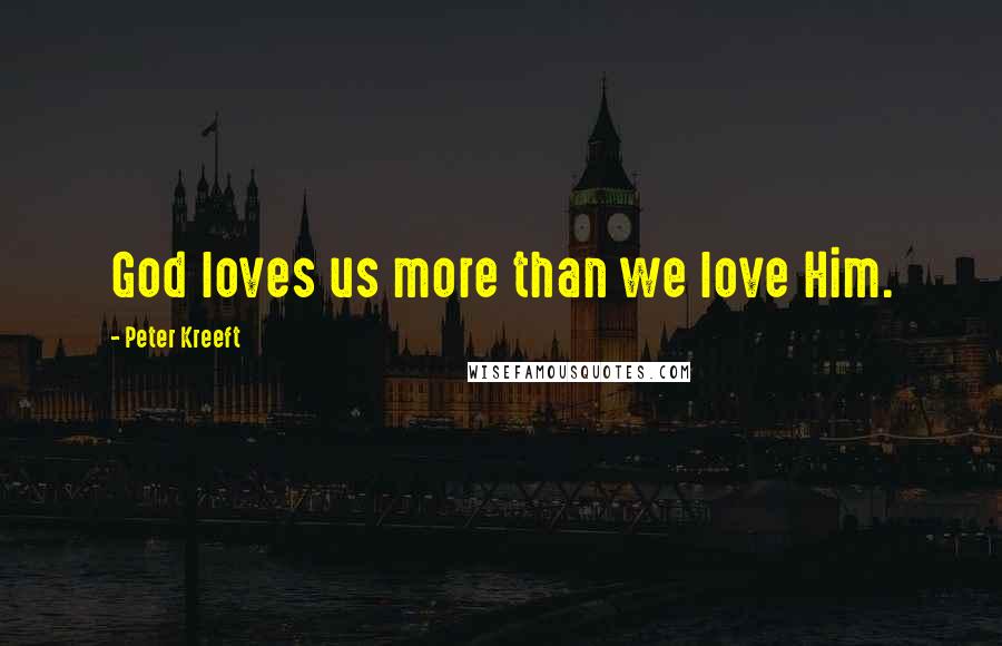 Peter Kreeft Quotes: God loves us more than we love Him.