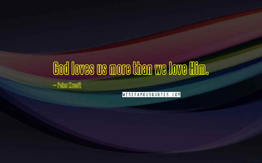 Peter Kreeft Quotes: God loves us more than we love Him.