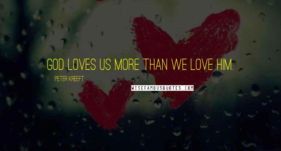 Peter Kreeft Quotes: God loves us more than we love Him.