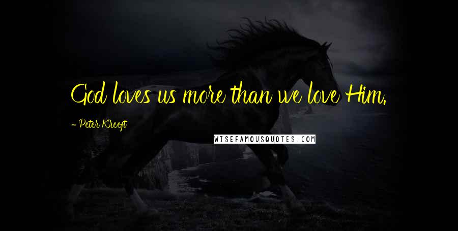 Peter Kreeft Quotes: God loves us more than we love Him.