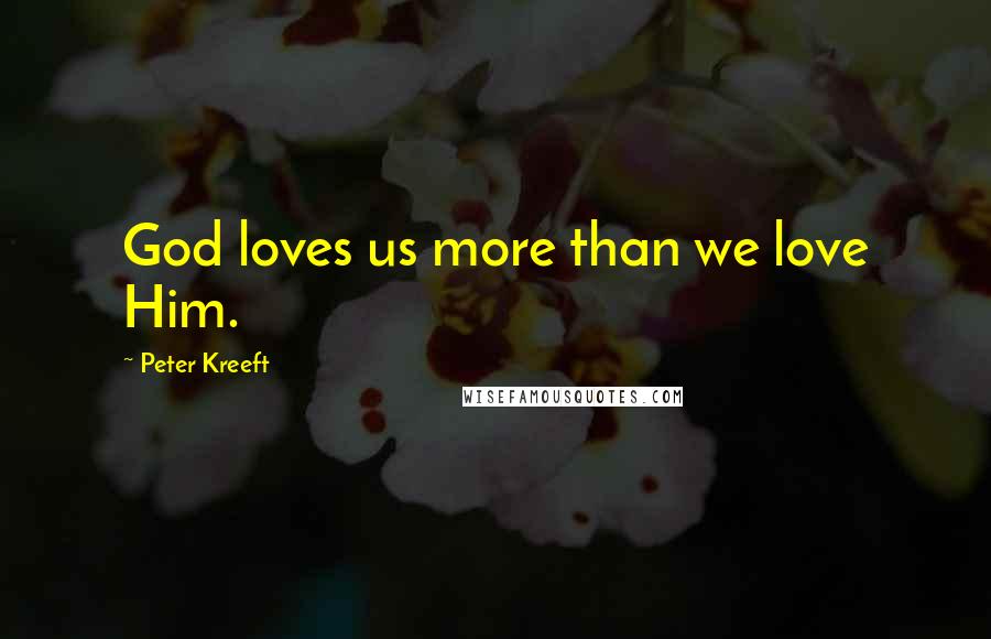 Peter Kreeft Quotes: God loves us more than we love Him.