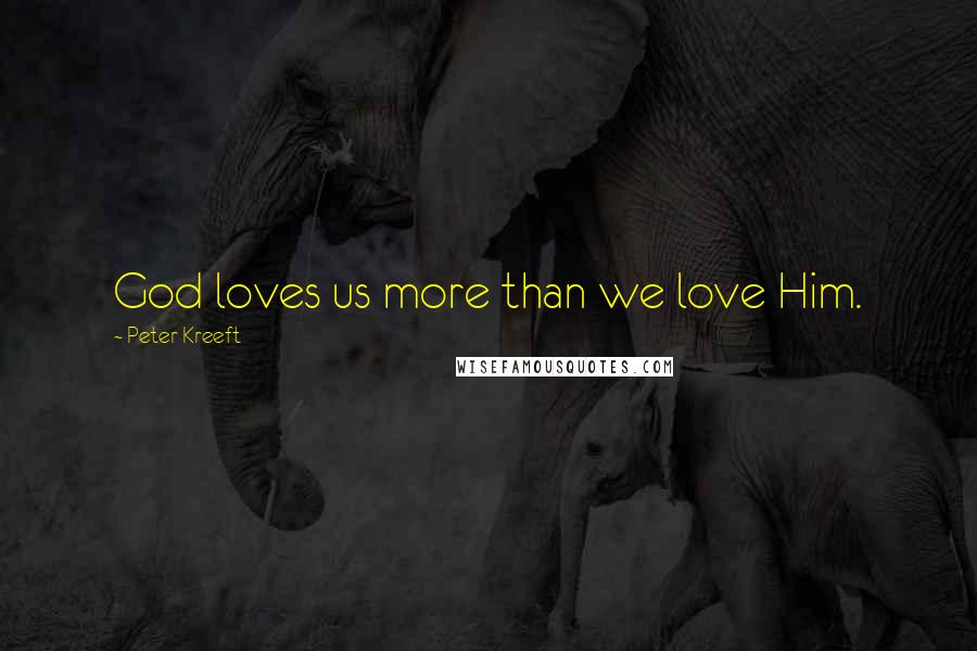 Peter Kreeft Quotes: God loves us more than we love Him.