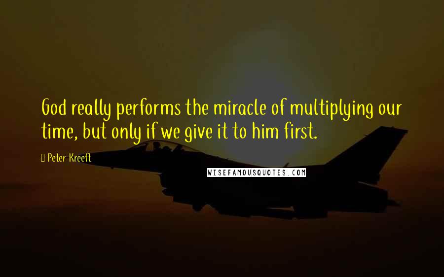 Peter Kreeft Quotes: God really performs the miracle of multiplying our time, but only if we give it to him first.