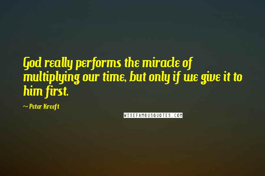 Peter Kreeft Quotes: God really performs the miracle of multiplying our time, but only if we give it to him first.
