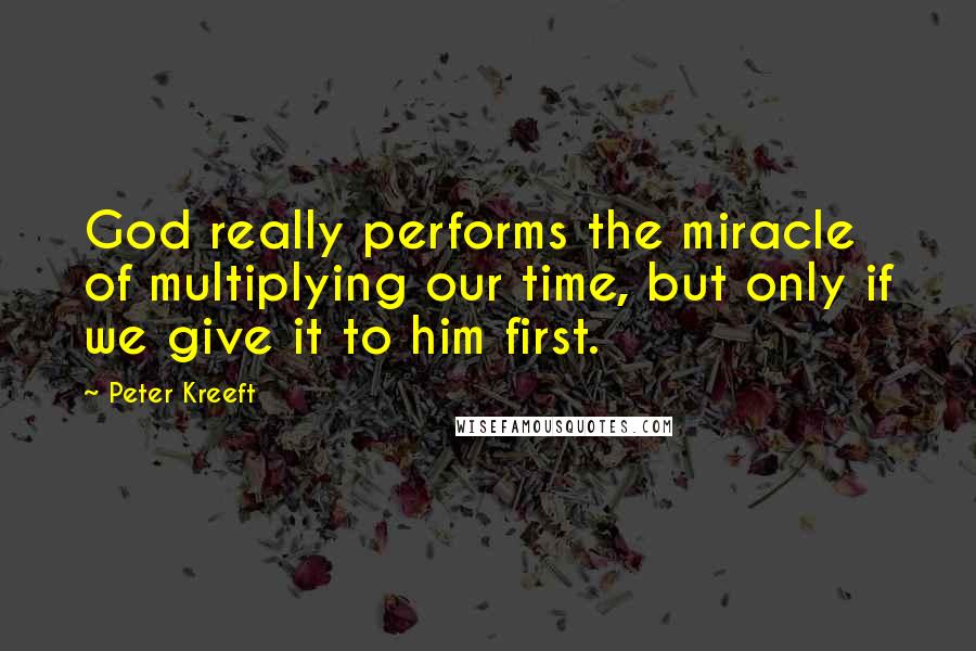 Peter Kreeft Quotes: God really performs the miracle of multiplying our time, but only if we give it to him first.
