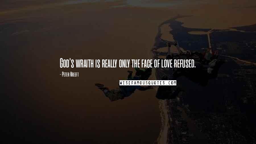 Peter Kreeft Quotes: God's wraith is really only the face of love refused.