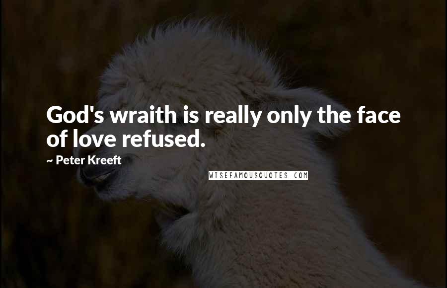 Peter Kreeft Quotes: God's wraith is really only the face of love refused.