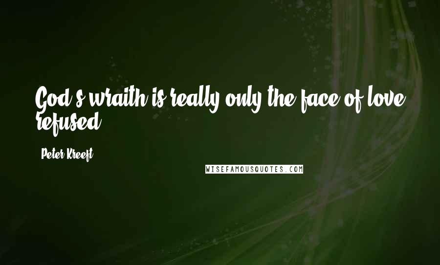 Peter Kreeft Quotes: God's wraith is really only the face of love refused.
