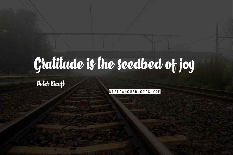 Peter Kreeft Quotes: Gratitude is the seedbed of joy.