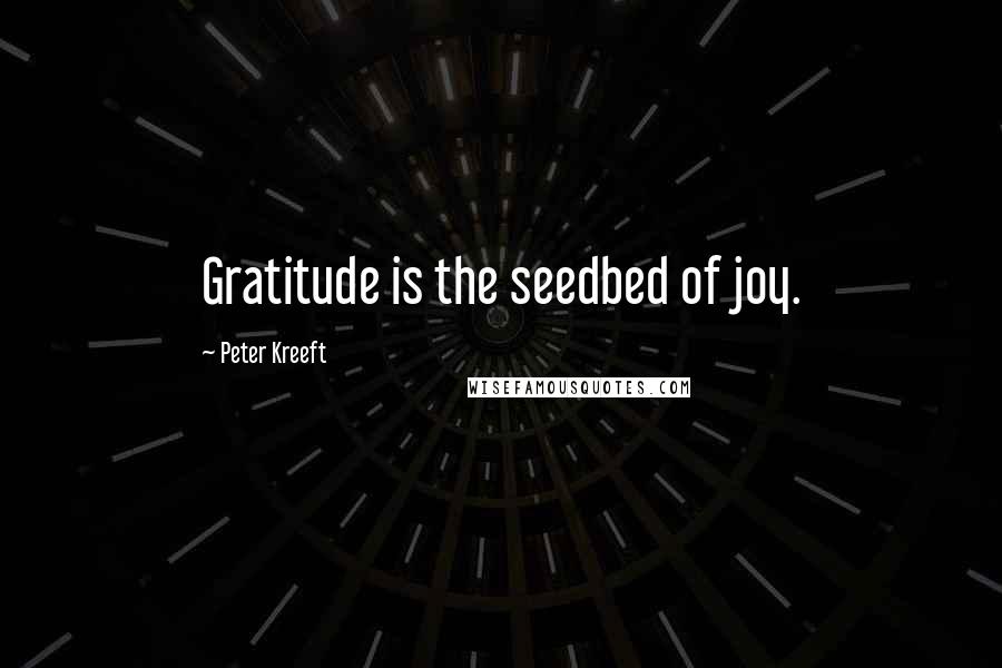 Peter Kreeft Quotes: Gratitude is the seedbed of joy.