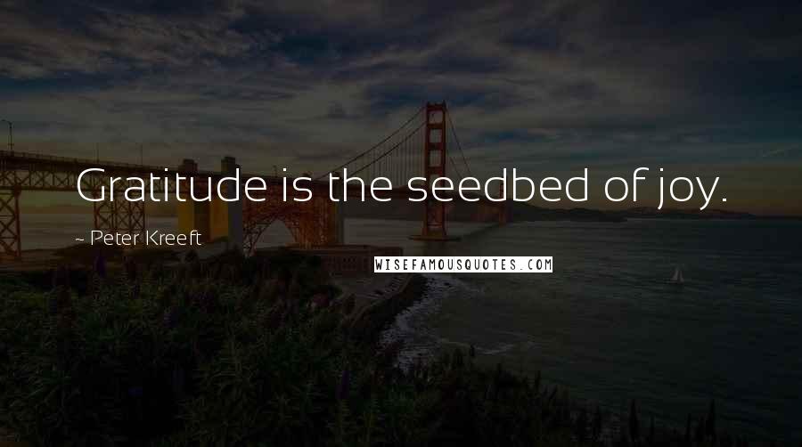 Peter Kreeft Quotes: Gratitude is the seedbed of joy.