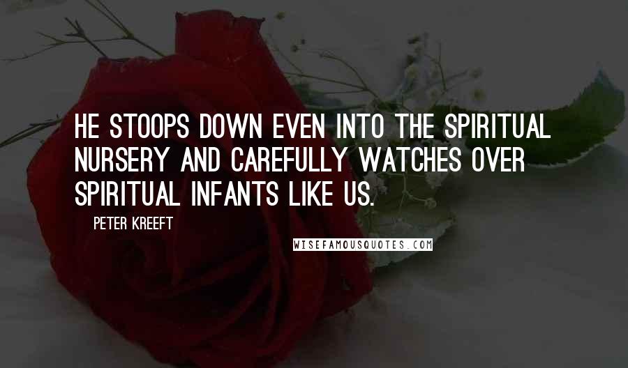 Peter Kreeft Quotes: He stoops down even into the spiritual nursery and carefully watches over spiritual infants like us.