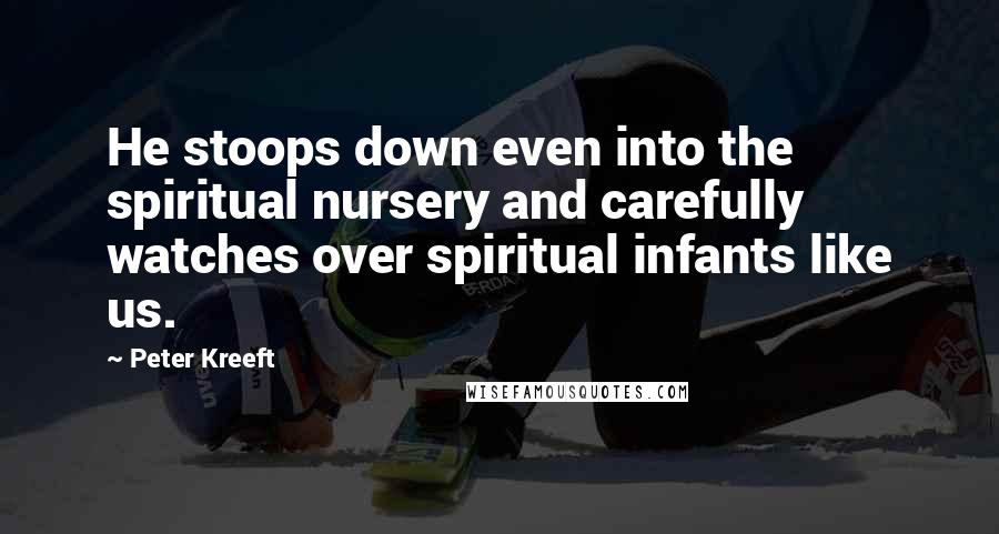 Peter Kreeft Quotes: He stoops down even into the spiritual nursery and carefully watches over spiritual infants like us.