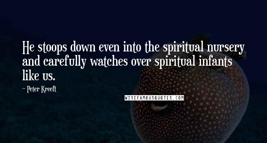 Peter Kreeft Quotes: He stoops down even into the spiritual nursery and carefully watches over spiritual infants like us.