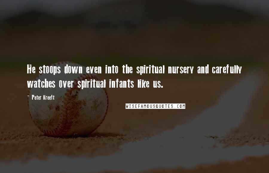 Peter Kreeft Quotes: He stoops down even into the spiritual nursery and carefully watches over spiritual infants like us.