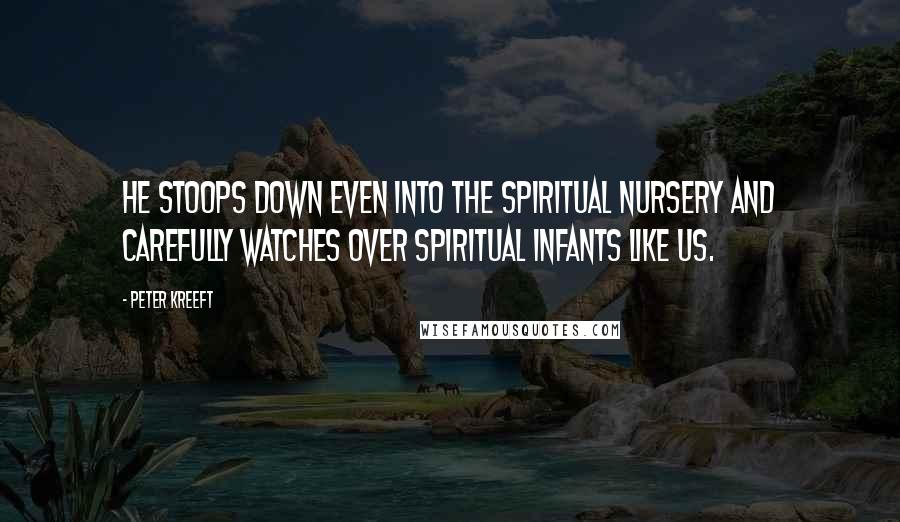 Peter Kreeft Quotes: He stoops down even into the spiritual nursery and carefully watches over spiritual infants like us.