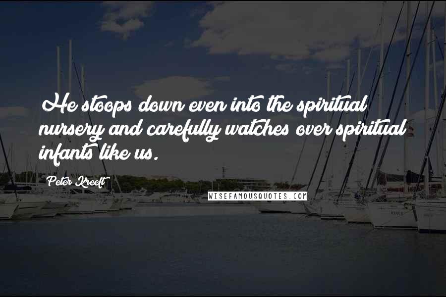 Peter Kreeft Quotes: He stoops down even into the spiritual nursery and carefully watches over spiritual infants like us.