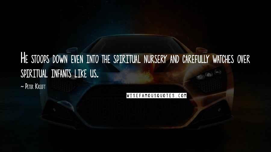 Peter Kreeft Quotes: He stoops down even into the spiritual nursery and carefully watches over spiritual infants like us.