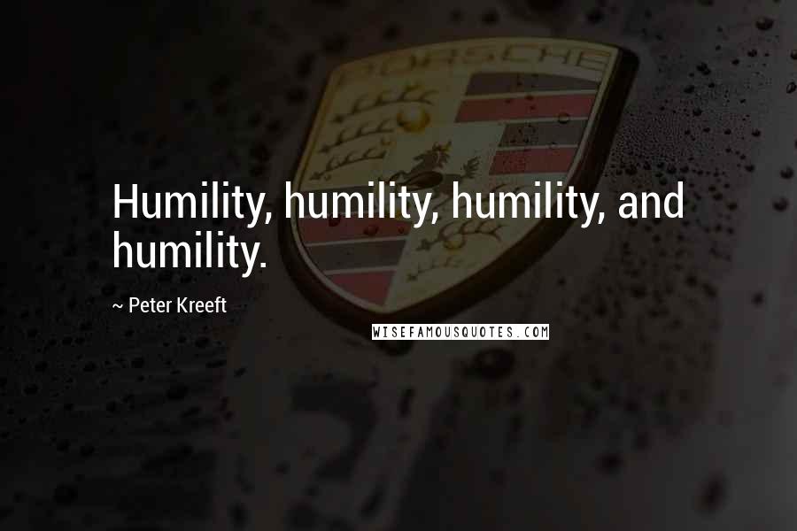 Peter Kreeft Quotes: Humility, humility, humility, and humility.