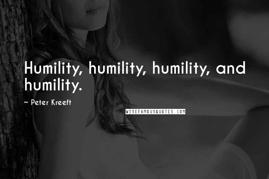 Peter Kreeft Quotes: Humility, humility, humility, and humility.