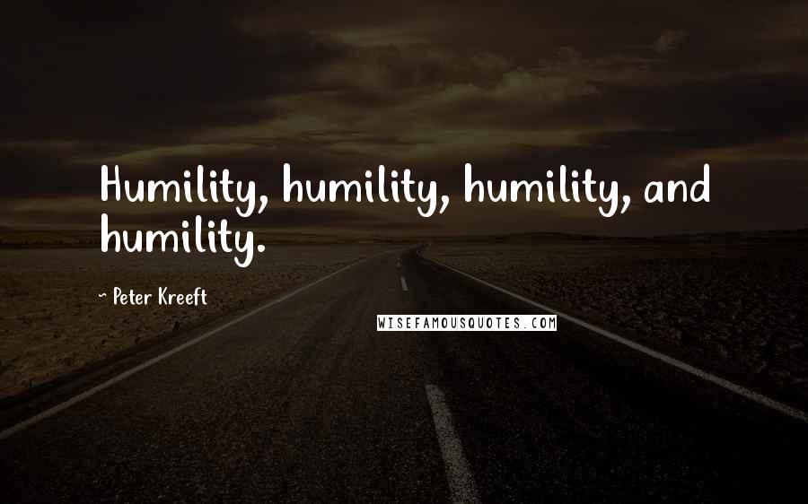 Peter Kreeft Quotes: Humility, humility, humility, and humility.