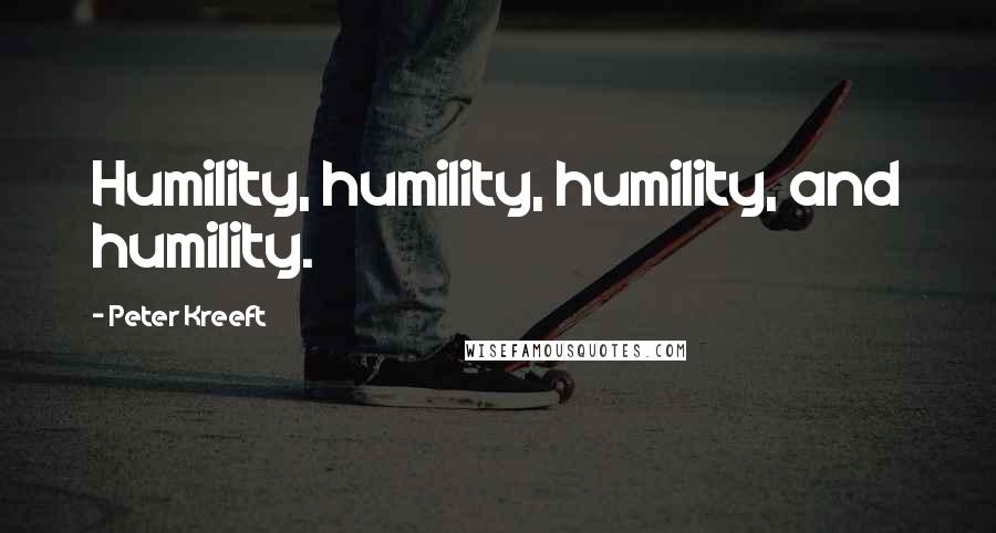 Peter Kreeft Quotes: Humility, humility, humility, and humility.