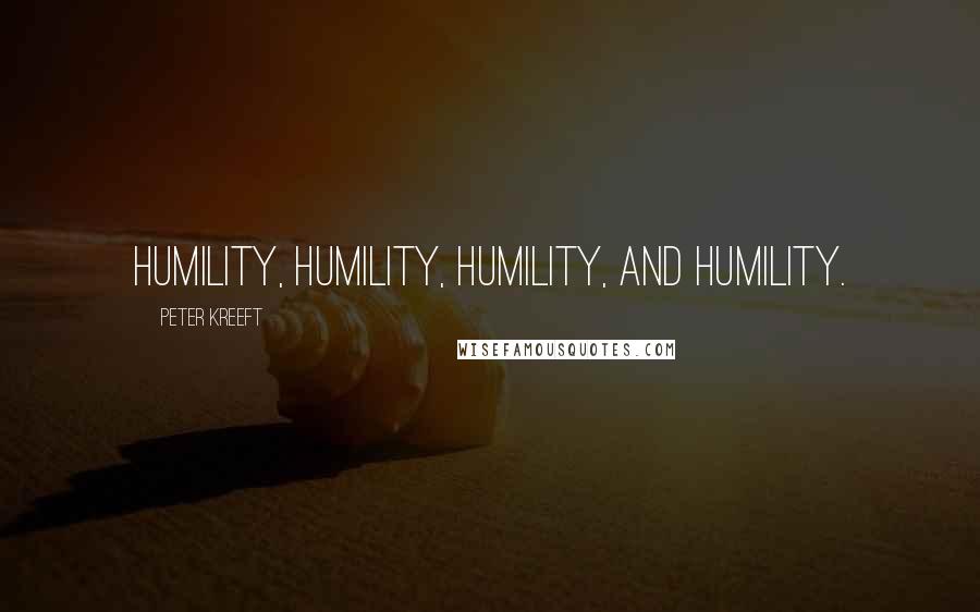 Peter Kreeft Quotes: Humility, humility, humility, and humility.