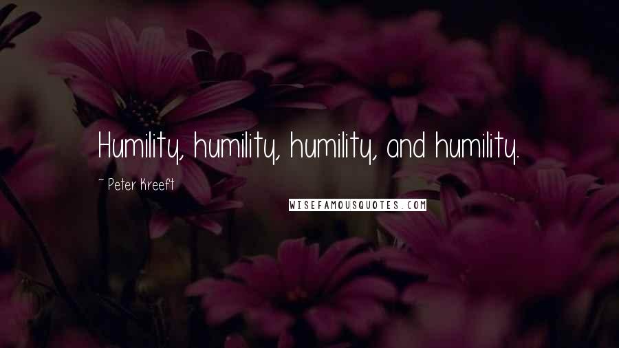 Peter Kreeft Quotes: Humility, humility, humility, and humility.
