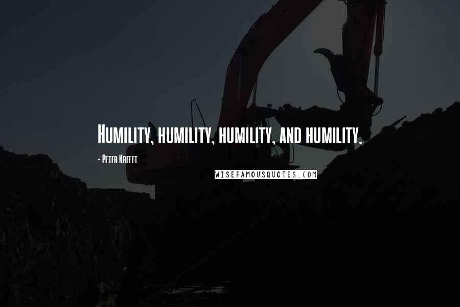 Peter Kreeft Quotes: Humility, humility, humility, and humility.