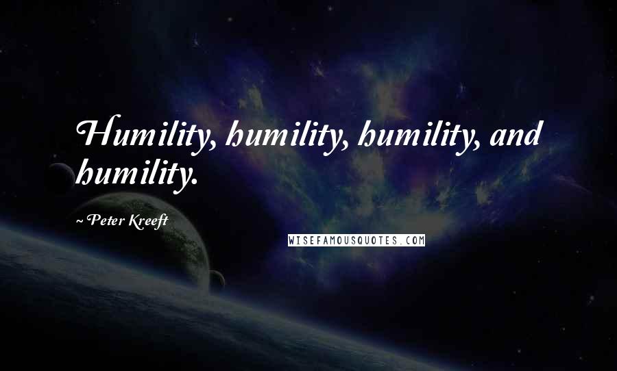 Peter Kreeft Quotes: Humility, humility, humility, and humility.