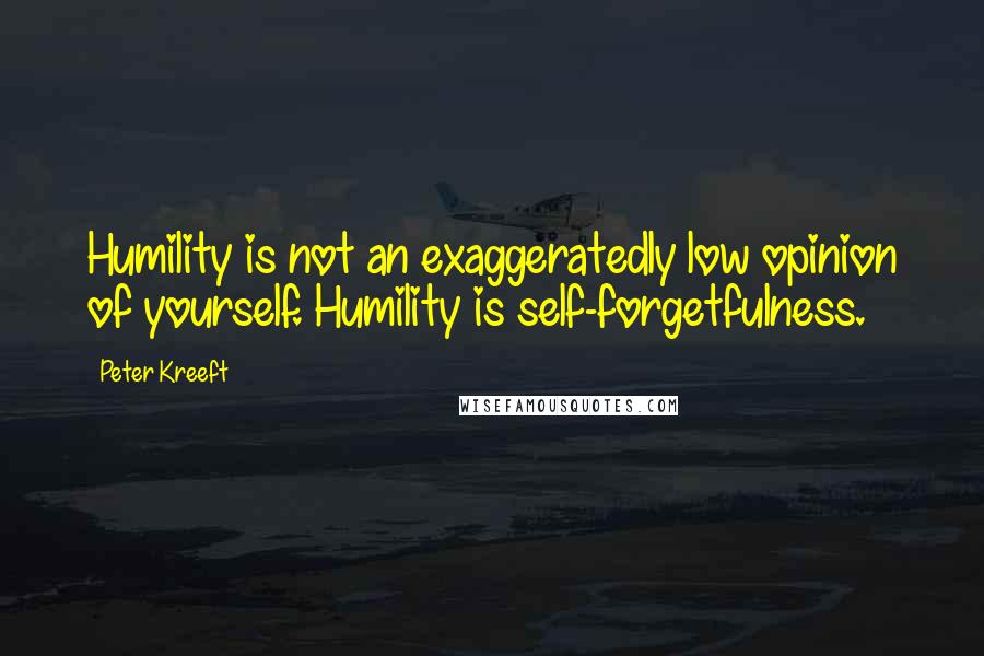 Peter Kreeft Quotes: Humility is not an exaggeratedly low opinion of yourself. Humility is self-forgetfulness.