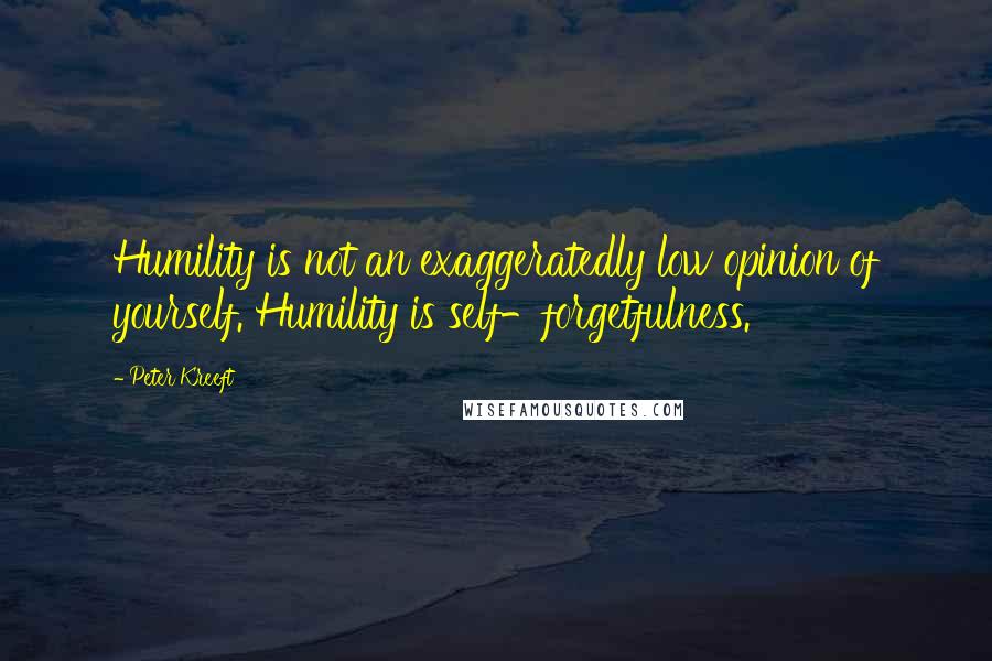 Peter Kreeft Quotes: Humility is not an exaggeratedly low opinion of yourself. Humility is self-forgetfulness.