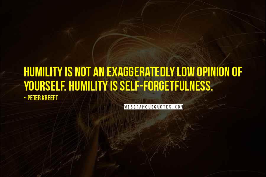 Peter Kreeft Quotes: Humility is not an exaggeratedly low opinion of yourself. Humility is self-forgetfulness.